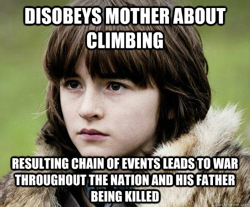 Disobeys mother about climbing resulting chain of events leads to war throughout the nation and his father being killed  Bad Luck Bran Stark