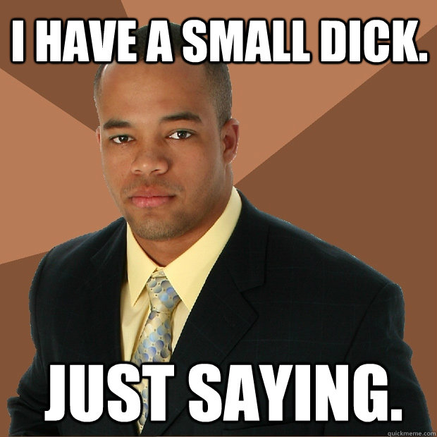 i have a small dick. just saying.  Successful Black Man