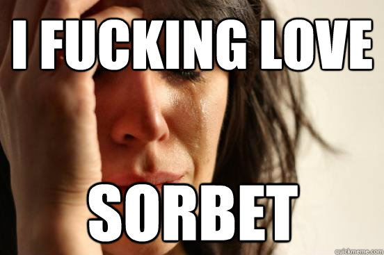 I fucking love sorbet  First World Problems