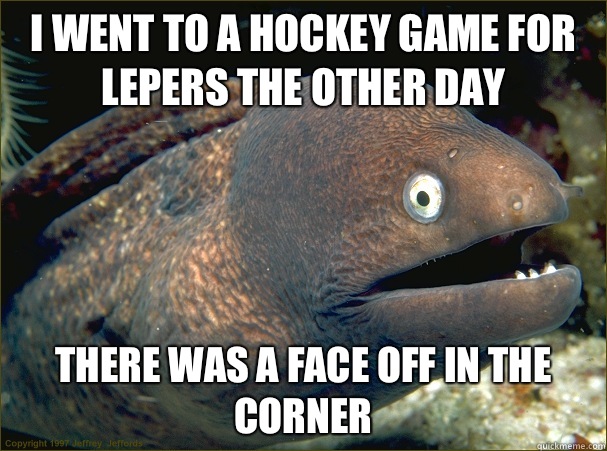 I went to a hockey game for lepers the other day There was a face off in the corner  Bad Joke Eel
