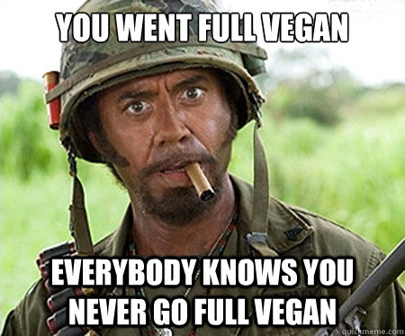 You went full vegan Everybody knows you never go full vegan  Full retard