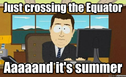 Just crossing the Equator Aaaaand it's summer  aaaand its gone