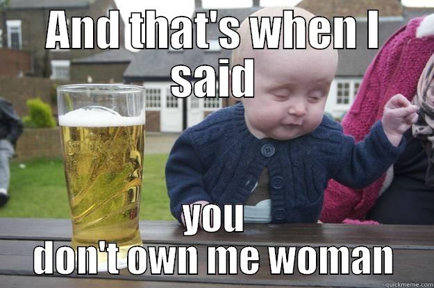 AND THAT'S WHEN I SAID YOU DON'T OWN ME WOMAN drunk baby
