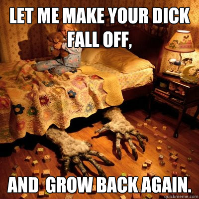 Let me make your dick fall off, and  grow back again. - Let me make your dick fall off, and  grow back again.  Scumbag Nightmare