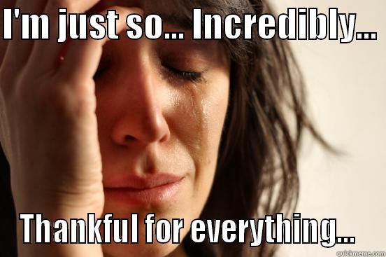I'M JUST SO... INCREDIBLY...  THANKFUL FOR EVERYTHING...  First World Problems