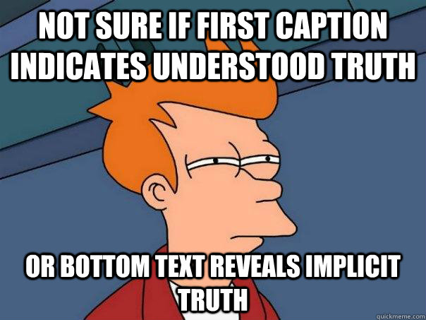 Not sure if first caption indicates understood truth Or bottom text reveals implicit truth  Futurama Fry