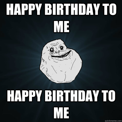 happy birthday to me happy birthday to me  Forever Alone