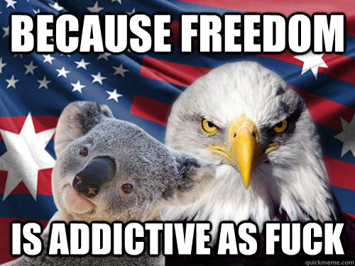 Because freedom is addictive as fuck - Because freedom is addictive as fuck  Ameristralia