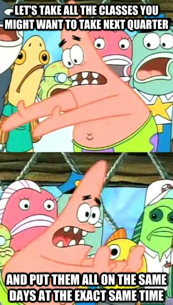 Let's take all the classes you might want to take next quarter and put them all on the same days at the exact same time  Push it somewhere else Patrick