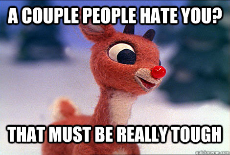 a couple people hate you? That must be really tough  Condescending Rudolph