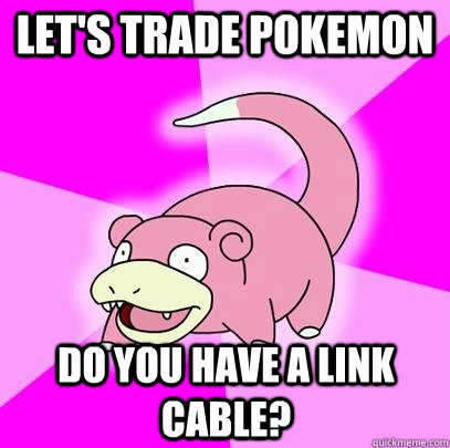 Let's trade pokemon Do you have a link cable?  Slowpoke