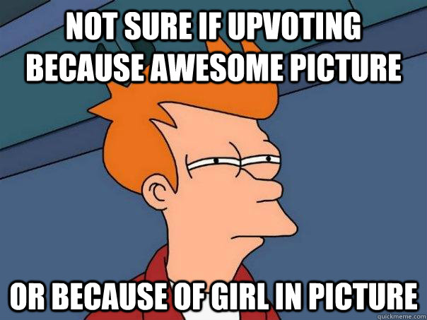 Not sure if upvoting because awesome picture or because of girl in picture  Futurama Fry