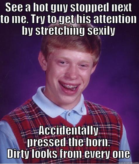 That hot guy was not impressed - SEE A HOT GUY STOPPED NEXT TO ME. TRY TO GET HIS ATTENTION BY STRETCHING SEXILY ACCIDENTALLY PRESSED THE HORN. DIRTY LOOKS FROM EVERY ONE Bad Luck Brian