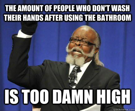 the amount of people who don't wash their hands after using the bathroom is too damn high  Too Damn High