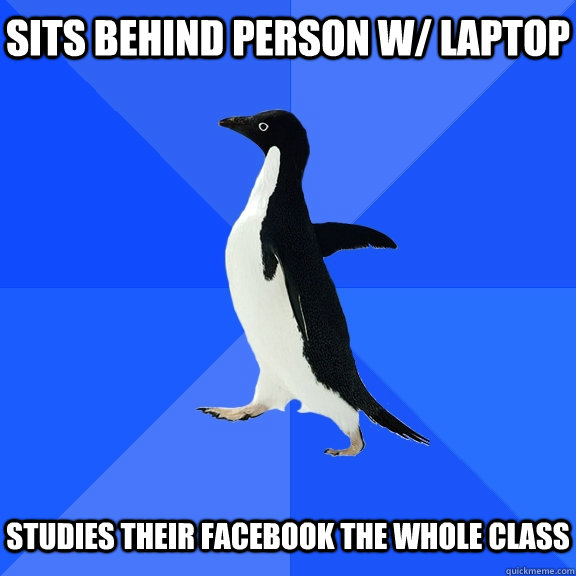 Sits behind person w/ laptop Studies their Facebook the whole class  Socially Awkward Penguin