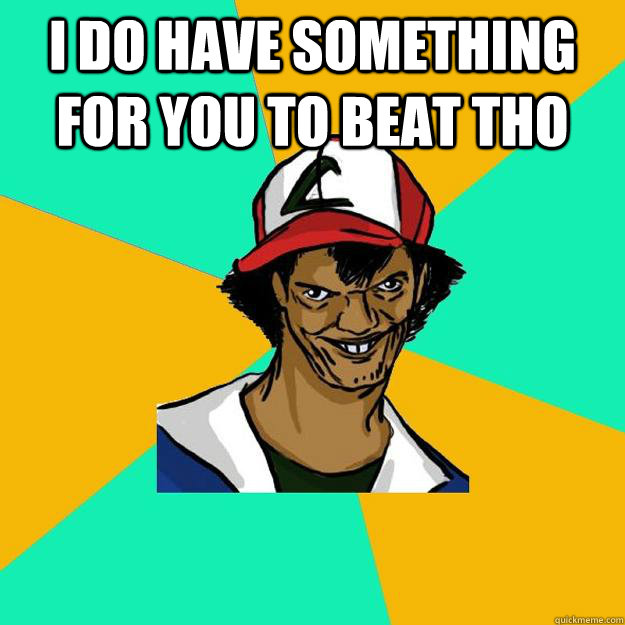 I do have something for you to beat tho   Ash Pedreiro