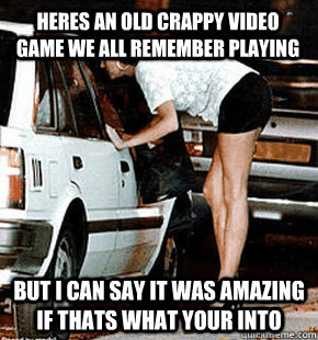 Heres an old crappy video game we all remember playing But I can say it was amazing if thats what your into   FB karma whore