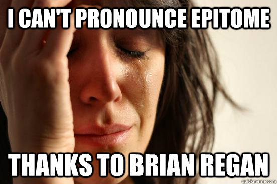 I can't pronounce epitome thanks to brian regan  First World Problems