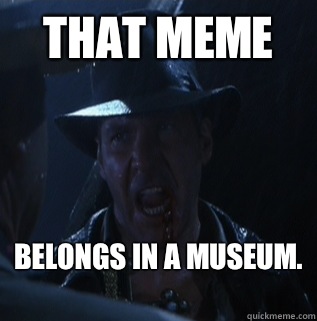 That meme belongs in a museum.  - That meme belongs in a museum.   Misc