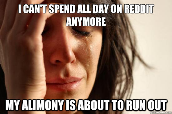 I can't spend all day on reddit anymore My alimony is about to run out  First World Problems