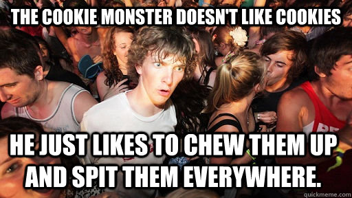 The cookie monster doesn't like cookies he just likes to chew them up and spit them everywhere. - The cookie monster doesn't like cookies he just likes to chew them up and spit them everywhere.  Sudden Clarity Clarence