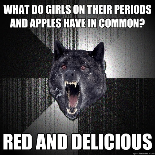 what do girls on their periods and apples have in common? red and delicious   Insanity Wolf