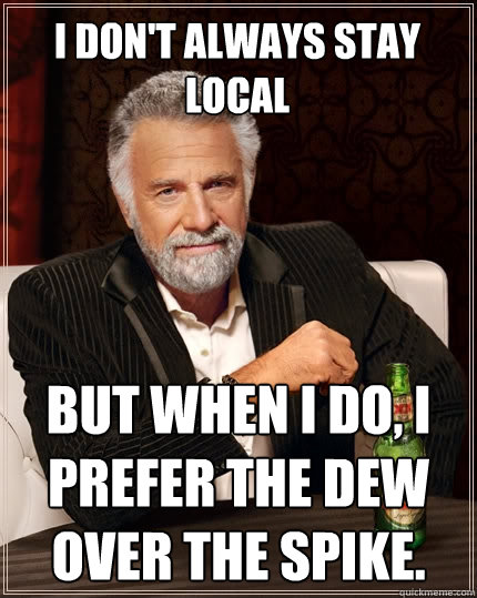 I don't always stay local But when I do, I prefer the dew over the spike.  The Most Interesting Man In The World