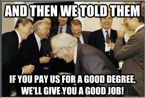 And then we told them if you pay us for a good degree, we'll give you a good job! - And then we told them if you pay us for a good degree, we'll give you a good job!  And then we told them