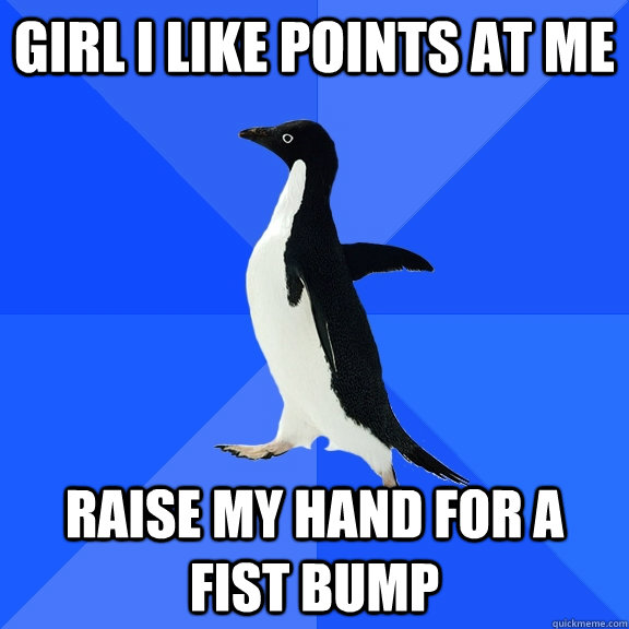 Girl I like points at me Raise my hand for a fist bump  Socially Awkward Penguin