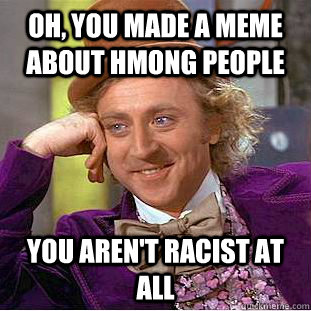 Oh, you made a meme about hmong people you aren't racist at all  Condescending Wonka