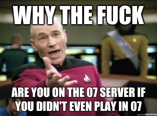 Why the fuck Are you on the 07 server if you didn't even play in 07  Annoyed Picard HD
