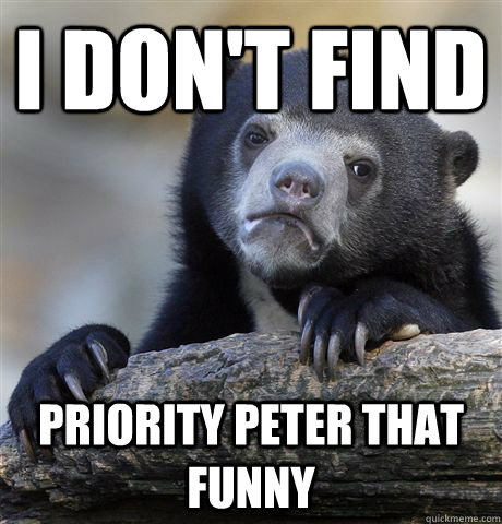 I don't find Priority Peter that funny  Confession Bear