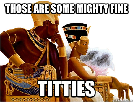 Those are some mighty fine titties - Those are some mighty fine titties  Hipster Egyptians