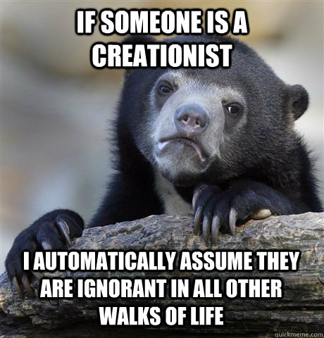 If someone is a creationist I automatically assume they are ignorant in all other walks of life  Confession Bear