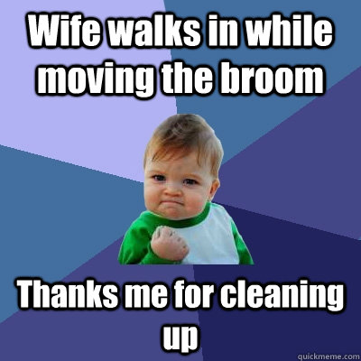 Wife walks in while moving the broom Thanks me for cleaning up - Wife walks in while moving the broom Thanks me for cleaning up  Success Kid