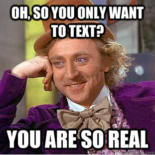 oh, so you only want to text?  you are so real   Condescending Wonka