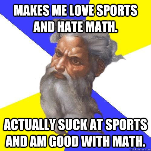 Makes me love sports and hate math.  actually suck at sports and am good with math.  Advice God