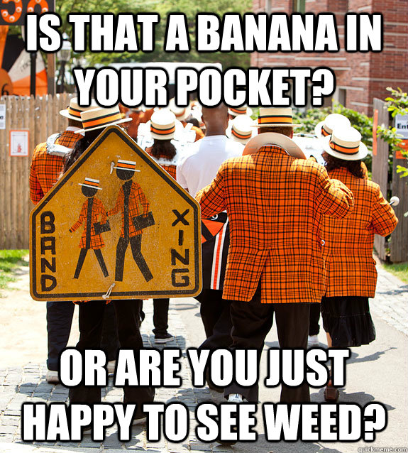is that a banana in your pocket? or are you just happy to see weed?  Princeton Problems