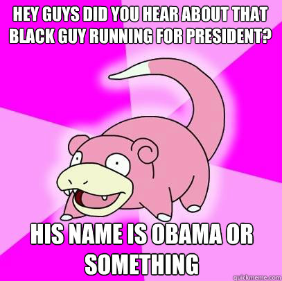Hey guys did you hear about that black guy running for president? His name is Obama or something  Slowpoke