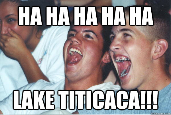 ha ha ha ha ha LAKE TITiCACA!!!  - ha ha ha ha ha LAKE TITiCACA!!!   Immature High Schoolers