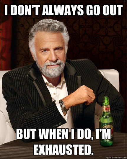I don't always go out But when I do, I'm exhausted. - I don't always go out But when I do, I'm exhausted.  The Most Interesting Man In The World