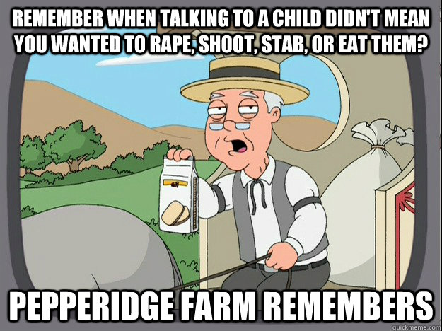 remember when talking to a child didn't mean you wanted to rape, shoot, stab, or eat them? Pepperidge farm remembers  Pepperidge Farm Remembers