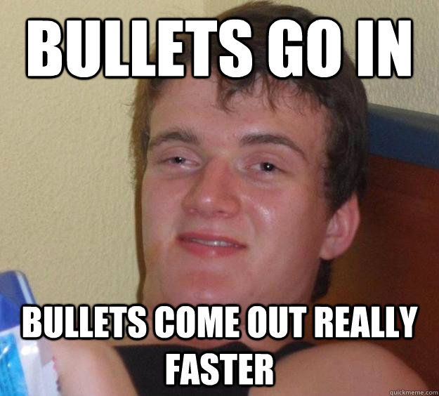 Bullets go in Bullets come out really faster  10 Guy