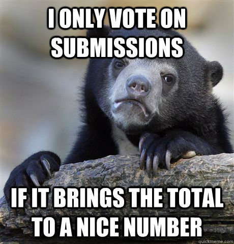 i only vote on submissions if it brings the total to a nice number  Confession Bear