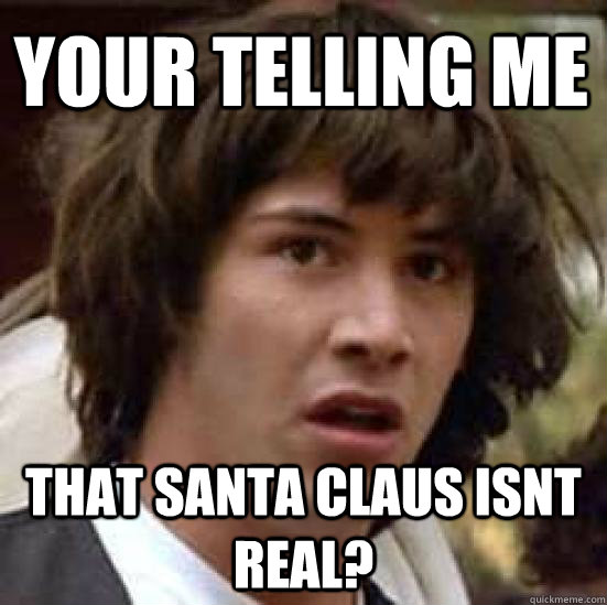 your telling me  that santa claus isnt real?  conspiracy keanu