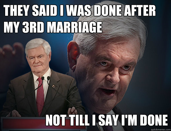 They said I was done after my 3rd marriage not till i say i'm done  Vengeance Newt Gingrich