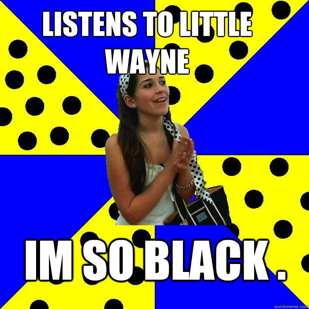 listens to little wayne im so black .  Sheltered Suburban Kid