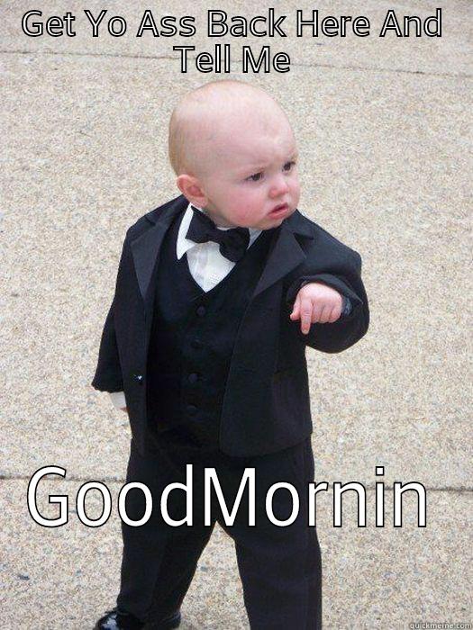 GET YO ASS BACK HERE AND TELL ME GOODMORNIN Baby Godfather