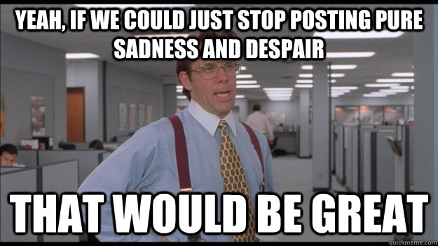 Yeah, if we could just stop posting pure sadness and despair That would be great  Office Space Lumbergh HD