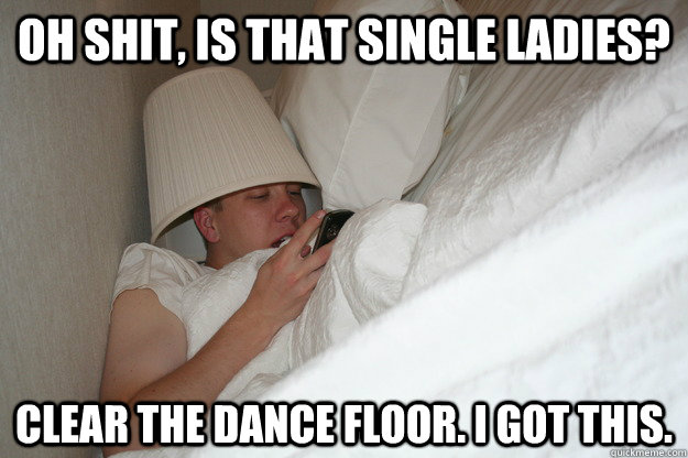 Oh shit, is that single ladies? clear the dance floor. I got this.  